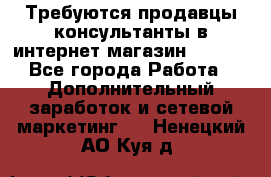 Требуются продавцы-консультанты в интернет-магазин ESSENS - Все города Работа » Дополнительный заработок и сетевой маркетинг   . Ненецкий АО,Куя д.